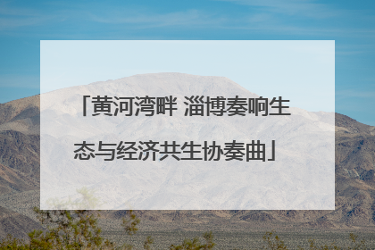 黄河湾畔 淄博奏响生态与经济共生协奏曲